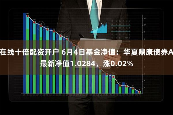 在线十倍配资开户 6月4日基金净值：华夏鼎康债券A最新净值1.0284，涨0.02%