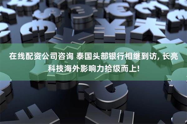 在线配资公司咨询 泰国头部银行相继到访, 长亮科技海外影响力拾级而上!