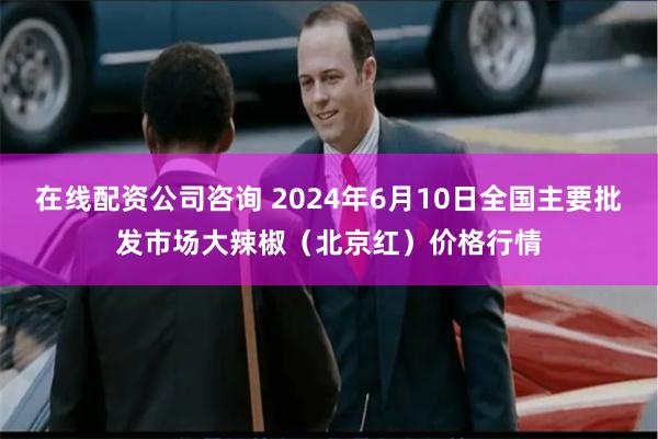 在线配资公司咨询 2024年6月10日全国主要批发市场大辣椒（北京红）价格行情