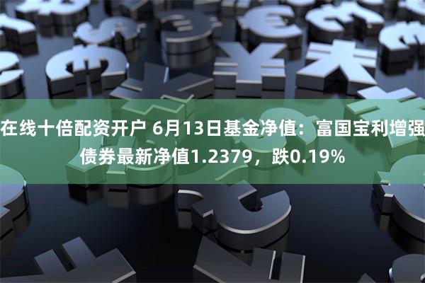 在线十倍配资开户 6月13日基金净值：富国宝利增强债券最新净值1.2379，跌0.19%