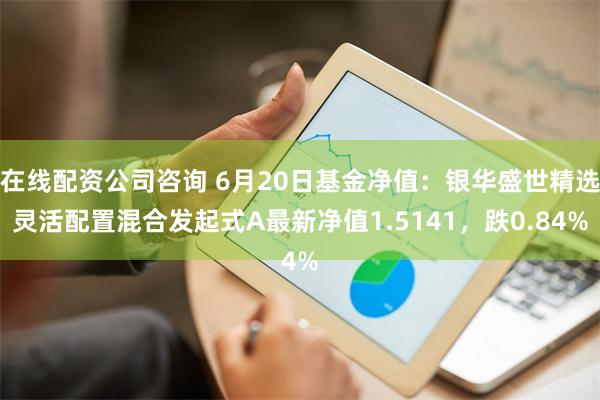 在线配资公司咨询 6月20日基金净值：银华盛世精选灵活配置混合发起式A最新净值1.5141，跌0.84%