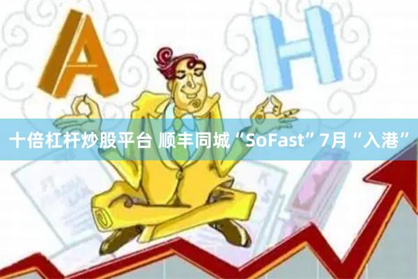 十倍杠杆炒股平台 顺丰同城“SoFast”7月“入港”