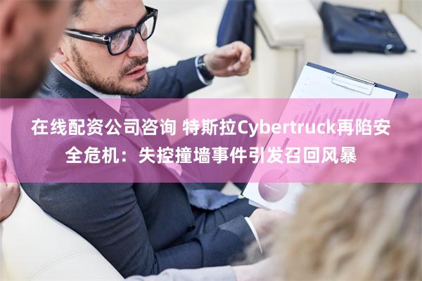 在线配资公司咨询 特斯拉Cybertruck再陷安全危机：失控撞墙事件引发召回风暴