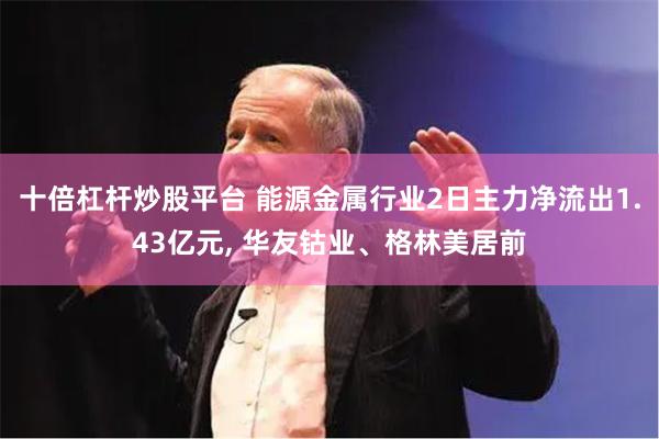 十倍杠杆炒股平台 能源金属行业2日主力净流出1.43亿元, 华友钴业、格林美居前