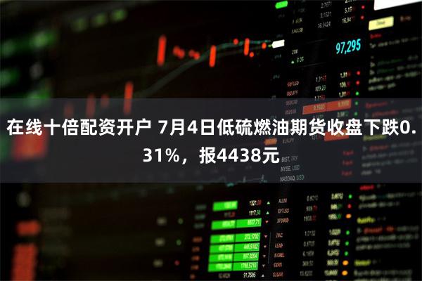 在线十倍配资开户 7月4日低硫燃油期货收盘下跌0.31%，报4438元