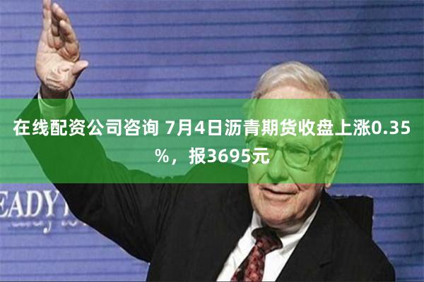 在线配资公司咨询 7月4日沥青期货收盘上涨0.35%，报3695元