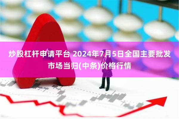 炒股杠杆申请平台 2024年7月5日全国主要批发市场当归(中条)价格行情