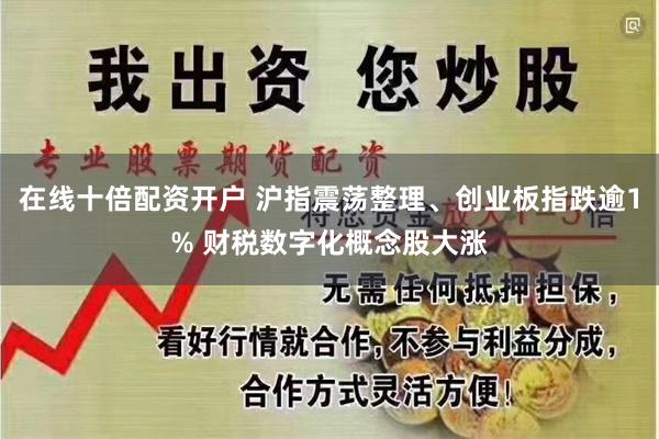 在线十倍配资开户 沪指震荡整理、创业板指跌逾1% 财税数字化概念股大涨