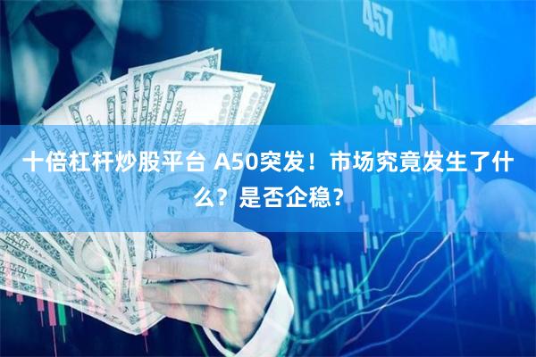 十倍杠杆炒股平台 A50突发！市场究竟发生了什么？是否企稳？