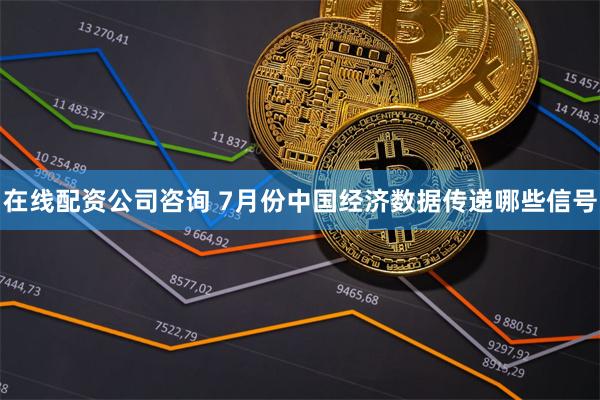 在线配资公司咨询 7月份中国经济数据传递哪些信号