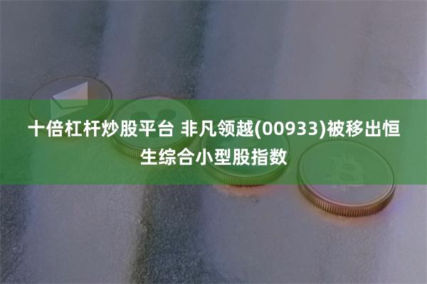 十倍杠杆炒股平台 非凡领越(00933)被移出恒生综合小型股指数