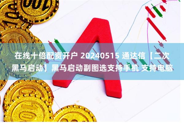 在线十倍配资开户 20240515 通达信【二次黑马启动】黑马启动副图选支持手机 支持电脑