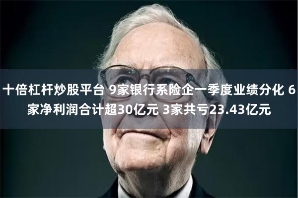 十倍杠杆炒股平台 9家银行系险企一季度业绩分化 6家净利润合计超30亿元 3家共亏23.43亿元