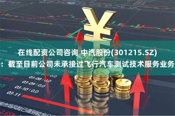 在线配资公司咨询 中汽股份(301215.SZ)：截至目前公司未承接过飞行汽车测试技术服务业务