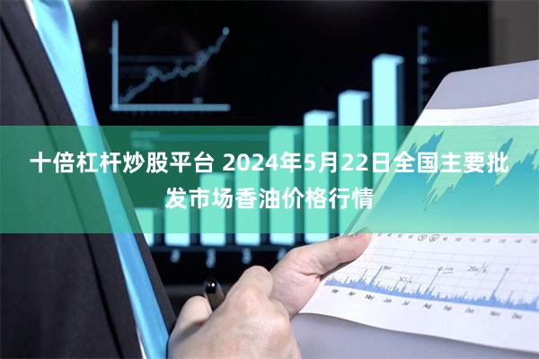 十倍杠杆炒股平台 2024年5月22日全国主要批发市场香油价格行情