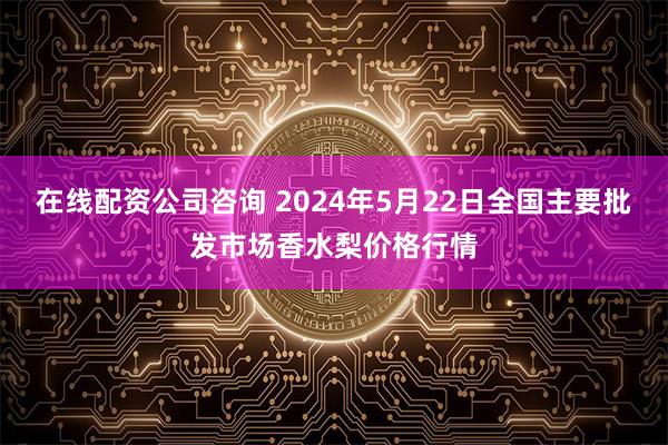 在线配资公司咨询 2024年5月22日全国主要批发市场香水梨价格行情