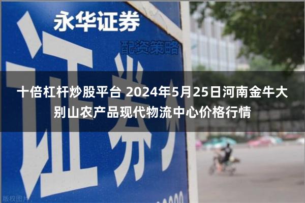 十倍杠杆炒股平台 2024年5月25日河南金牛大别山农产品现代物流中心价格行情