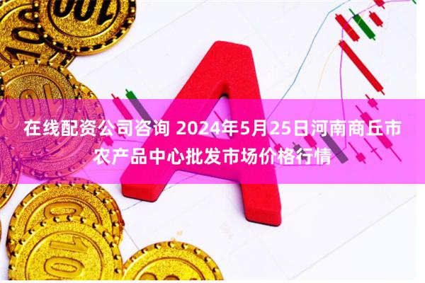 在线配资公司咨询 2024年5月25日河南商丘市农产品中心批发市场价格行情