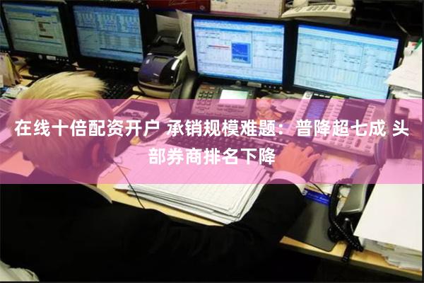 在线十倍配资开户 承销规模难题：普降超七成 头部券商排名下降