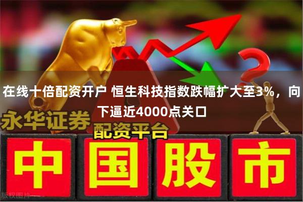 在线十倍配资开户 恒生科技指数跌幅扩大至3%，向下逼近4000点关口