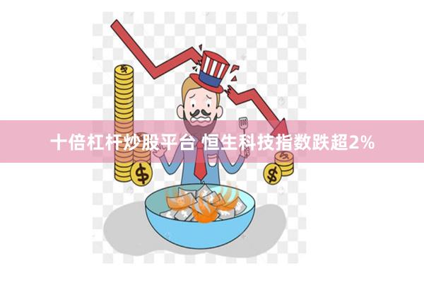 十倍杠杆炒股平台 恒生科技指数跌超2%