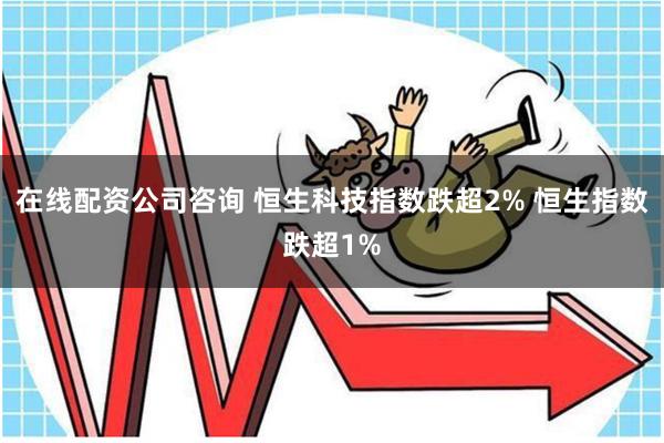 在线配资公司咨询 恒生科技指数跌超2% 恒生指数跌超1%