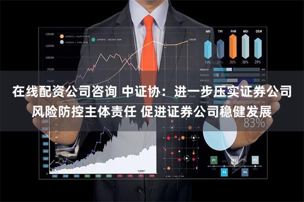 在线配资公司咨询 中证协：进一步压实证券公司风险防控主体责任 促进证券公司稳健发展