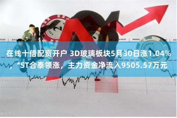 在线十倍配资开户 3D玻璃板块5月30日涨1.04%，*ST合泰领涨，主力资金净流入9505.57万元