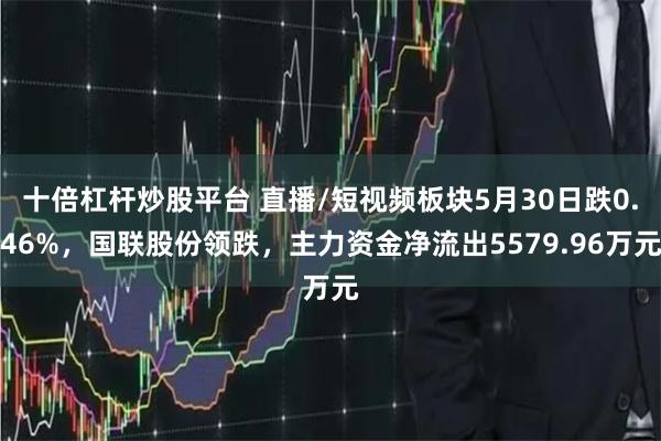 十倍杠杆炒股平台 直播/短视频板块5月30日跌0.46%，国联股份领跌，主力资金净流出5579.96万元