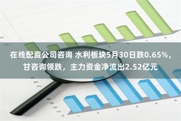 在线配资公司咨询 水利板块5月30日跌0.65%，甘咨询领跌，主力资金净流出2.52亿元