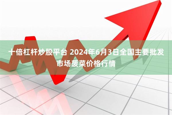 十倍杠杆炒股平台 2024年6月3日全国主要批发市场菠菜价格行情