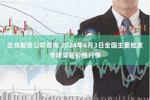 在线配资公司咨询 2024年6月3日全国主要批发市场菜苔价格行情