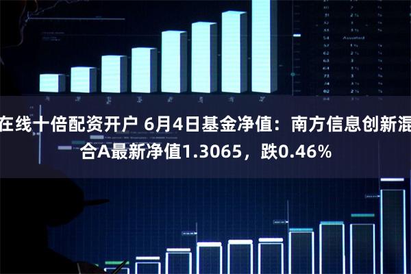 在线十倍配资开户 6月4日基金净值：南方信息创新混合A最新净值1.3065，跌0.46%