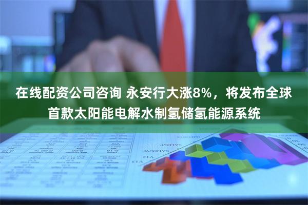 在线配资公司咨询 永安行大涨8%，将发布全球首款太阳能电解水制氢储氢能源系统