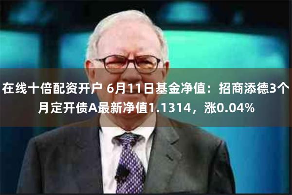 在线十倍配资开户 6月11日基金净值：招商添德3个月定开债A最新净值1.1314，涨0.04%