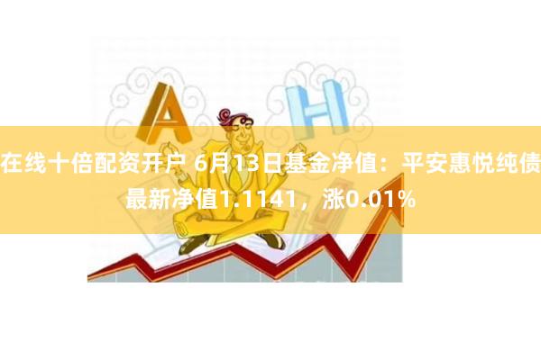 在线十倍配资开户 6月13日基金净值：平安惠悦纯债最新净值1.1141，涨0.01%