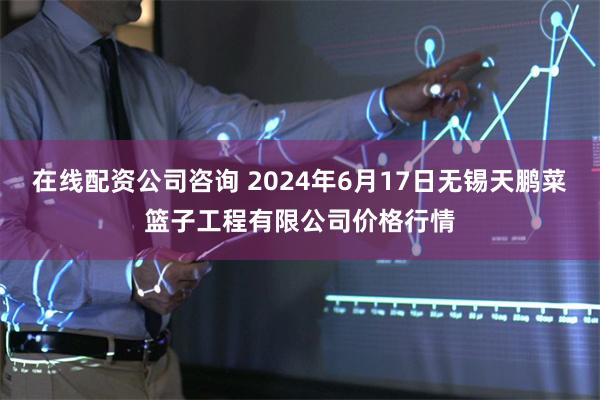 在线配资公司咨询 2024年6月17日无锡天鹏菜篮子工程有限公司价格行情