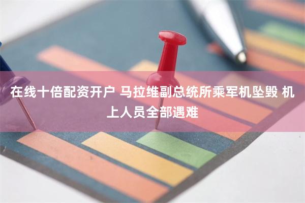 在线十倍配资开户 马拉维副总统所乘军机坠毁 机上人员全部遇难