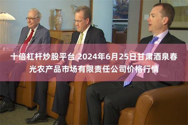 十倍杠杆炒股平台 2024年6月25日甘肃酒泉春光农产品市场有限责任公司价格行情