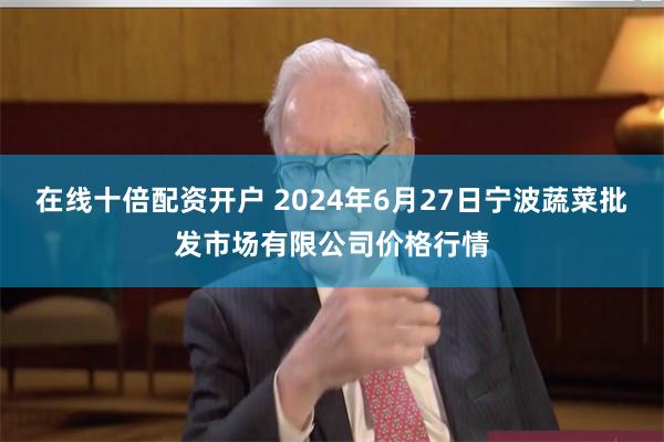 在线十倍配资开户 2024年6月27日宁波蔬菜批发市场有限公司价格行情