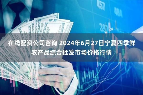 在线配资公司咨询 2024年6月27日宁夏四季鲜农产品综合批发市场价格行情