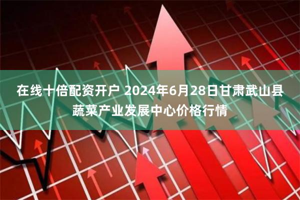 在线十倍配资开户 2024年6月28日甘肃武山县蔬菜产业发展中心价格行情