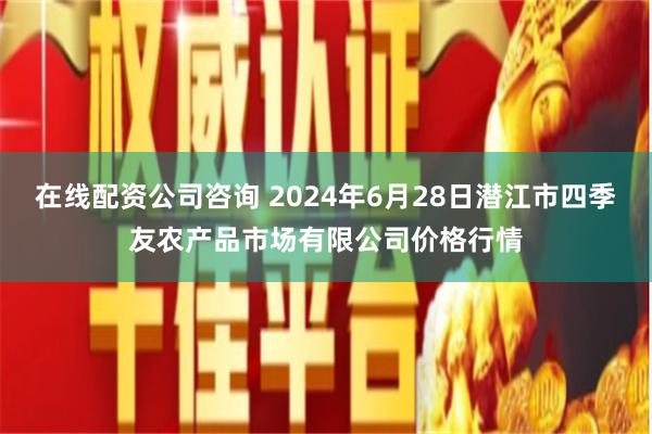 在线配资公司咨询 2024年6月28日潜江市四季友农产品市场有限公司价格行情