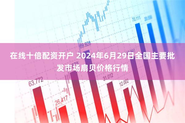 在线十倍配资开户 2024年6月29日全国主要批发市场扇贝价格行情