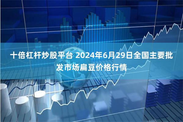 十倍杠杆炒股平台 2024年6月29日全国主要批发市场扁豆价格行情