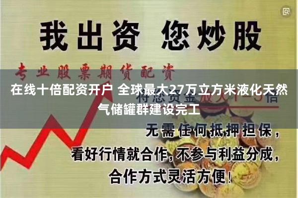 在线十倍配资开户 全球最大27万立方米液化天然气储罐群建设完工