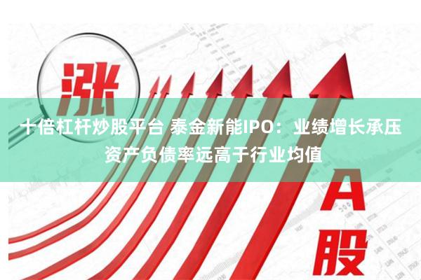 十倍杠杆炒股平台 泰金新能IPO：业绩增长承压 资产负债率远高于行业均值