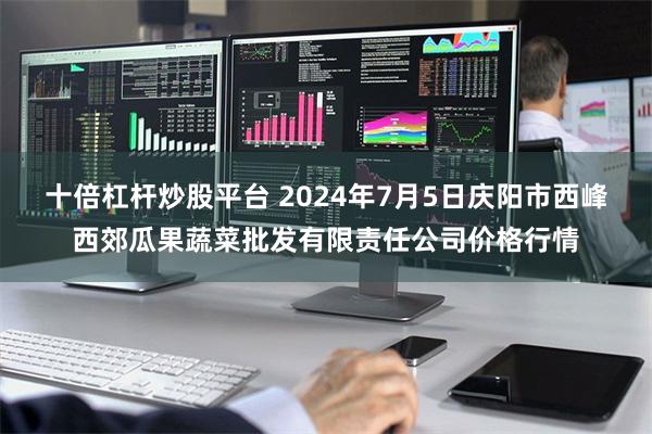 十倍杠杆炒股平台 2024年7月5日庆阳市西峰西郊瓜果蔬菜批发有限责任公司价格行情