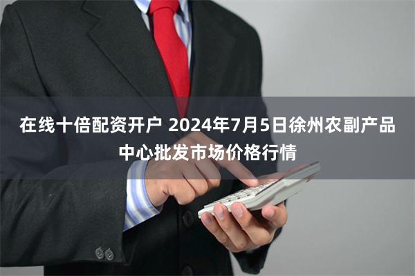 在线十倍配资开户 2024年7月5日徐州农副产品中心批发市场价格行情