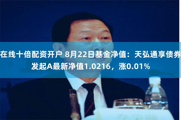 在线十倍配资开户 8月22日基金净值：天弘通享债券发起A最新净值1.0216，涨0.01%